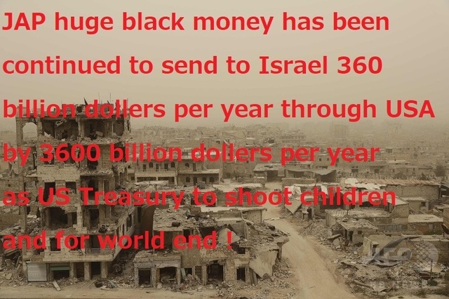 190211_JAP_huge_black_money_has_been_continued_to_sent_to_Israel_360_billion_dollers_per_year_through_USA_by_3600_billion_dollers_as_US_Treasury_for_world_end.jpg